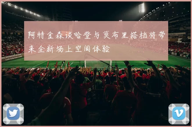阿特金森谈哈登与莫布里搭档将带来全新场上空间体验