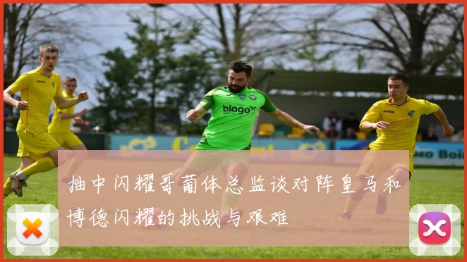 抽中闪耀哥葡体总监谈对阵皇马和博德闪耀的挑战与艰难