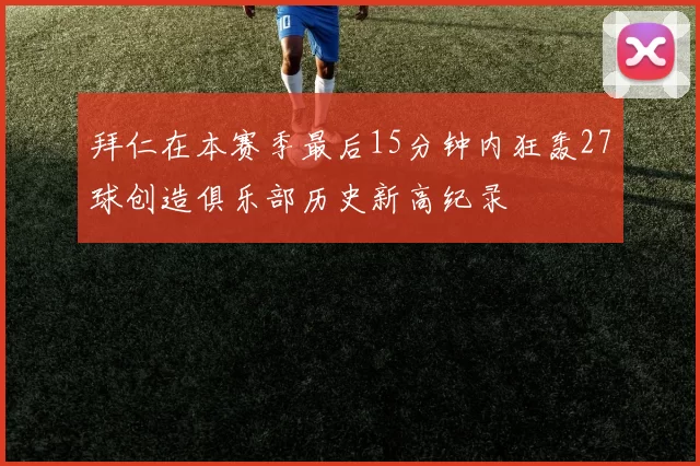 拜仁在本赛季最后15分钟内狂轰27球创造俱乐部历史新高纪录