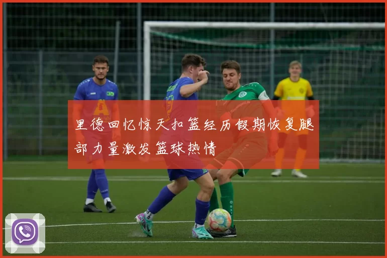 里德回忆惊天扣篮经历假期恢复腿部力量激发篮球热情