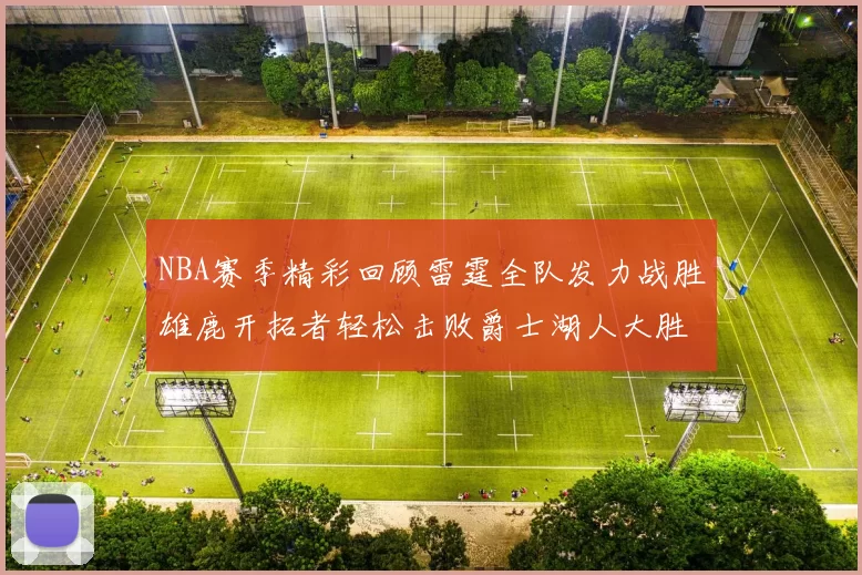 NBA赛季精彩回顾雷霆全队发力战胜雄鹿开拓者轻松击败爵士湖人大胜独行侠