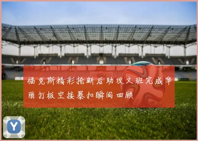 福克斯精彩抢断后助攻文班完成华丽打板空接暴扣瞬间回顾