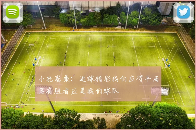 小孔塞桑：进球精彩我们应得平局若有胜者应是我们球队