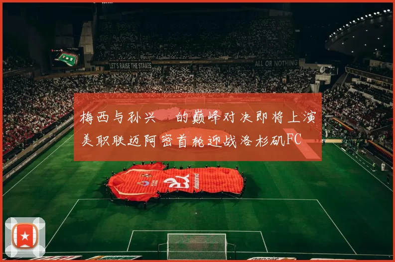 梅西与孙兴慜的巅峰对决即将上演美职联迈阿密首轮迎战洛杉矶FC