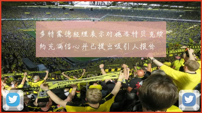 多特蒙德经理表示对施洛特贝克续约充满信心并已提出吸引人报价