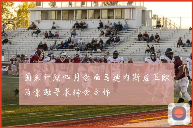 国米计划四月会面乌迪内斯后卫欧马索勒寻求转会合作