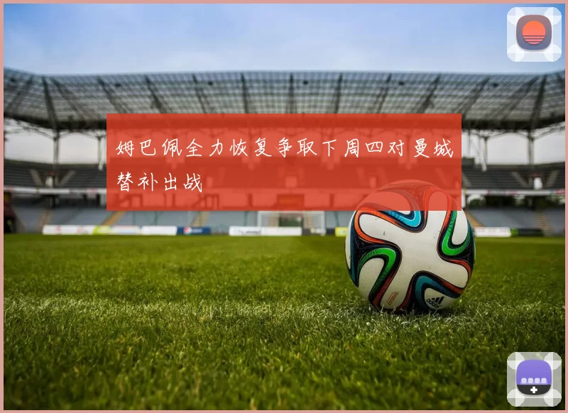 姆巴佩全力恢复争取下周四对曼城替补出战