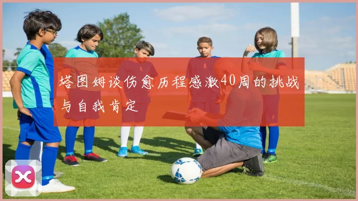 塔图姆谈伤愈历程感激40周的挑战与自我肯定