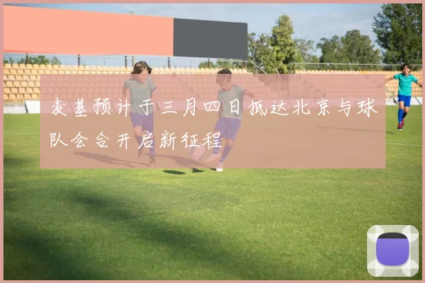 麦基预计于三月四日抵达北京与球队会合开启新征程
