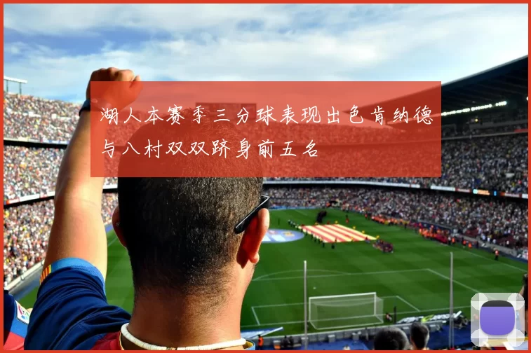 湖人本赛季三分球表现出色肯纳德与八村双双跻身前五名