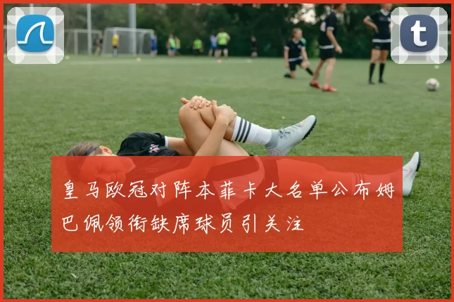 皇马欧冠对阵本菲卡大名单公布姆巴佩领衔缺席球员引关注