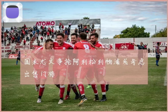 国米尤文争抢阿利松利物浦或考虑出售门将