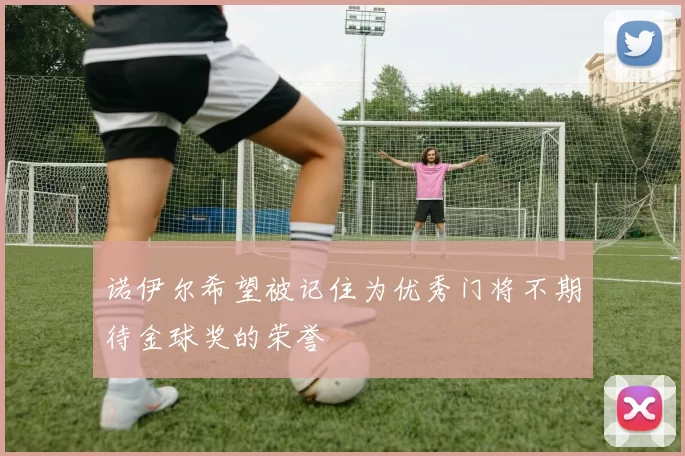 诺伊尔希望被记住为优秀门将不期待金球奖的荣誉