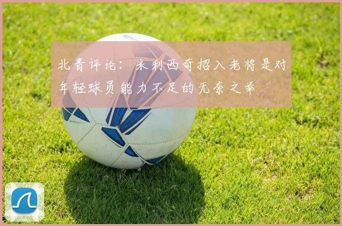 北青评论：米利西奇招入老将是对年轻球员能力不足的无奈之举