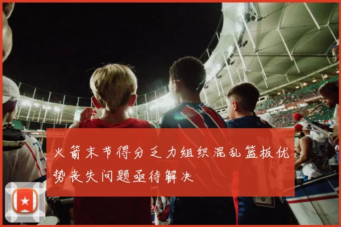 火箭末节得分乏力组织混乱篮板优势丧失问题亟待解决