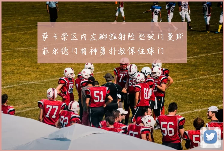 萨卡禁区内左脚推射险些破门曼斯菲尔德门将神勇扑救保住球门