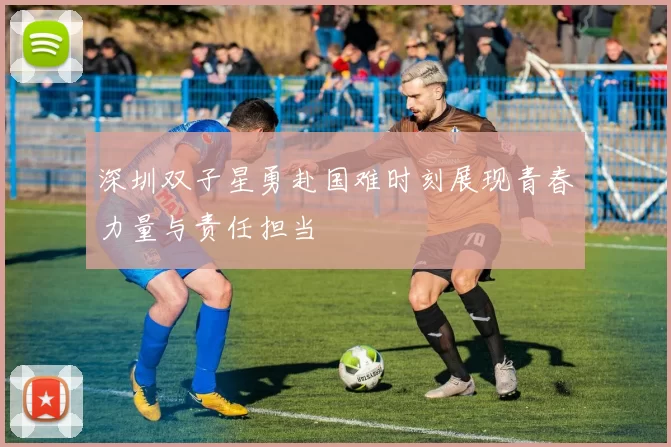 深圳双子星勇赴国难时刻展现青春力量与责任担当