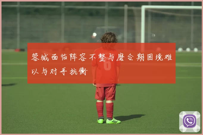 蓉城面临阵容不整与磨合期困境难以与对手抗衡