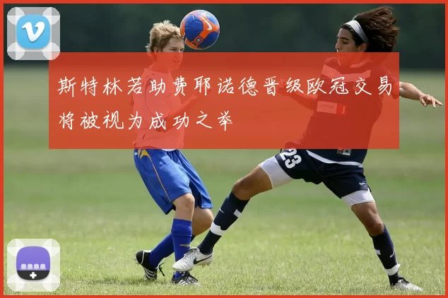 斯特林若助费耶诺德晋级欧冠交易将被视为成功之举