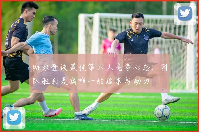 凯尔登谈最佳第六人竞争心态：团队胜利是我唯一的追求与动力