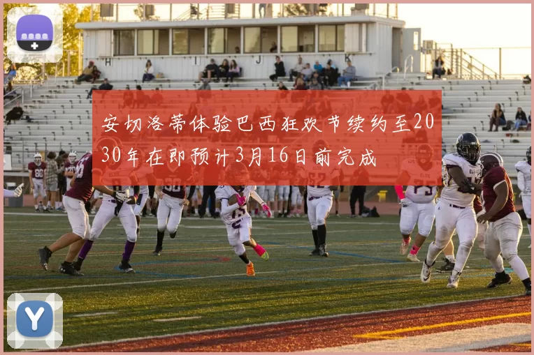 安切洛蒂体验巴西狂欢节续约至2030年在即预计3月16日前完成