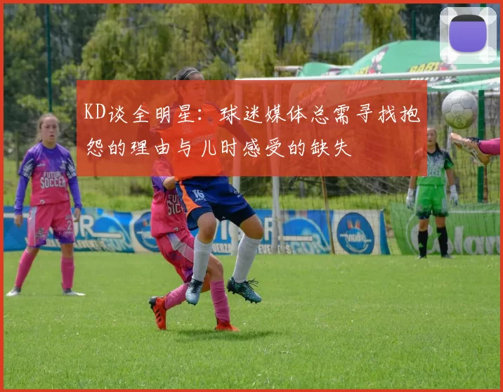 KD谈全明星：球迷媒体总需寻找抱怨的理由与儿时感受的缺失