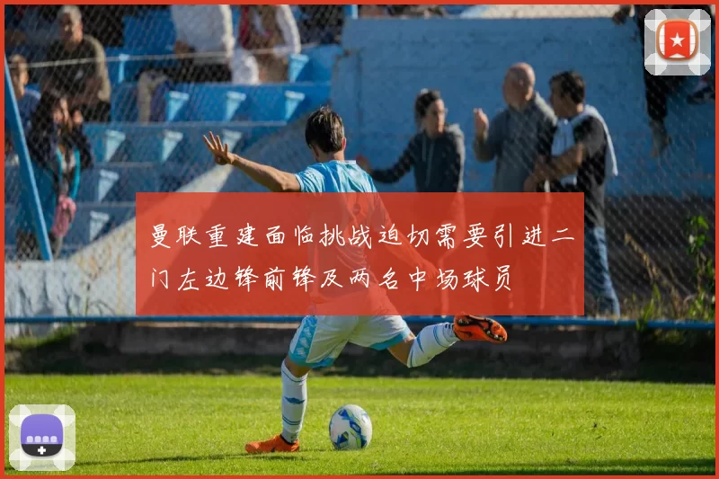 曼联重建面临挑战迫切需要引进二门左边锋前锋及两名中场球员