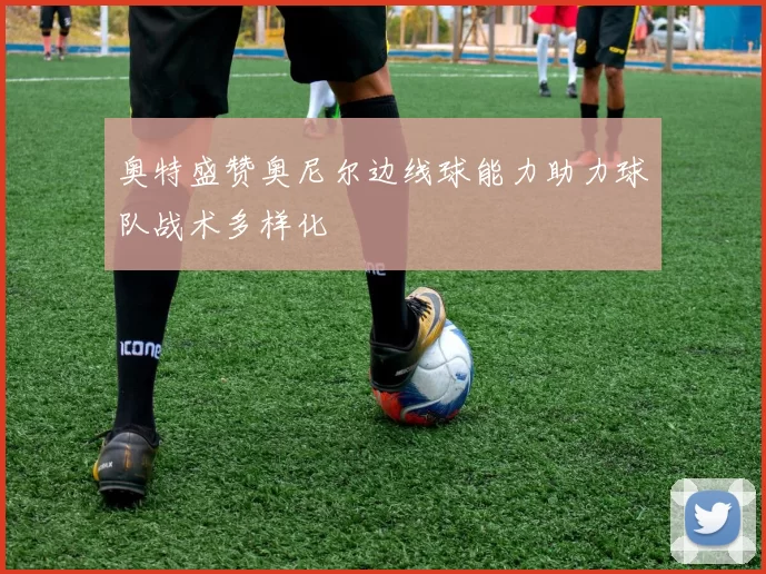 奥特盛赞奥尼尔边线球能力助力球队战术多样化