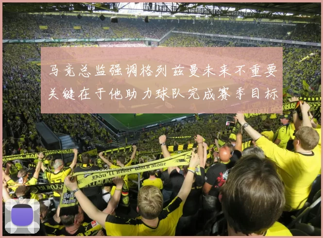 马竞总监强调格列兹曼未来不重要关键在于他助力球队完成赛季目标