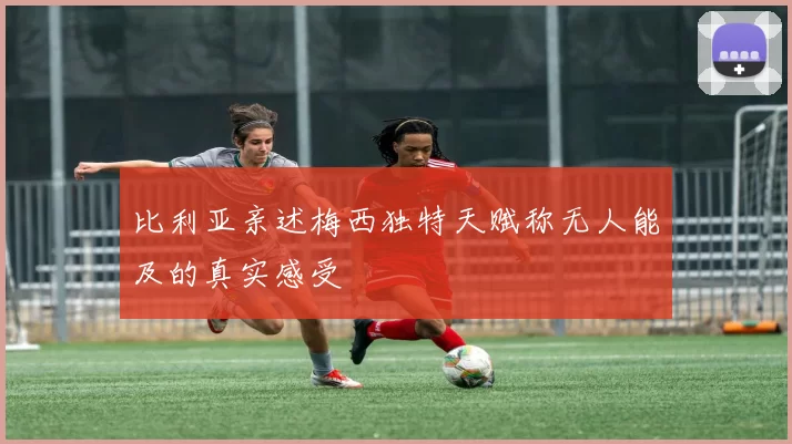 比利亚亲述梅西独特天赋称无人能及的真实感受