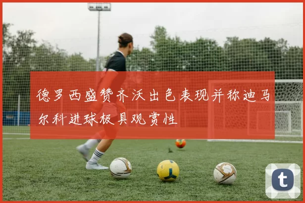 德罗西盛赞齐沃出色表现并称迪马尔科进球极具观赏性