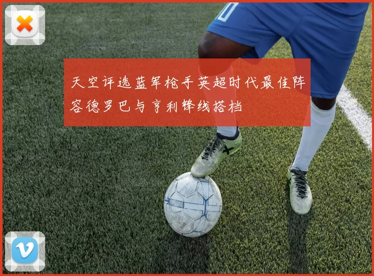 天空评选蓝军枪手英超时代最佳阵容德罗巴与亨利锋线搭档