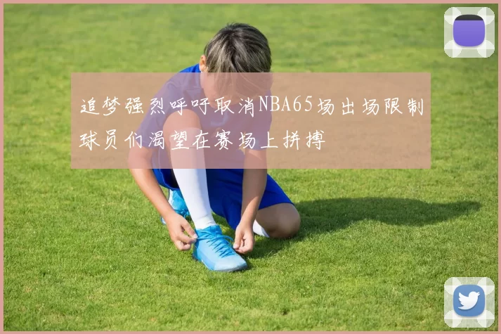 追梦强烈呼吁取消NBA65场出场限制球员们渴望在赛场上拼搏