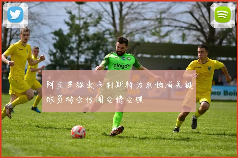 阿圭罗称麦卡利斯特为利物浦关键球员转会传闻合情合理
